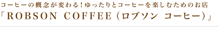 コーヒーの概念が変わる！ゆったりとコーヒーを楽しむためのお店ROBSON COFFEE（ロブソンコーヒー）