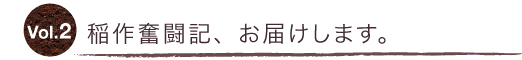 vol.2稲作奮闘記、お届けします。