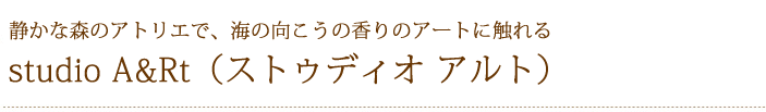 静かな森のアトリエで、海の向こうの香りのアートに触れる　studio A&Rt（ストゥディオ　アルト）