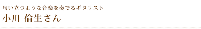 匂い立つような音楽を奏でるギタリスト　小川倫生