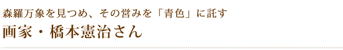 森羅万象を見つめ、その営みを「青色」に託す　画家・橋本憲治さん