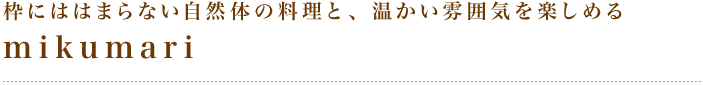 「枠にははまらない自然体の料理と、温かい雰囲気を楽しめるmikumari