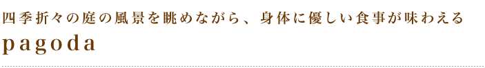 四季折々の庭の風景を眺めながら、身体に優しい食事が味わえる「pagoda」