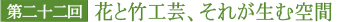 第二十二回 花と竹工芸、それが生む空間