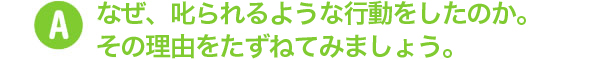 なぜ、叱られるような行動をしたのか。その理由をたずねてみましょう。