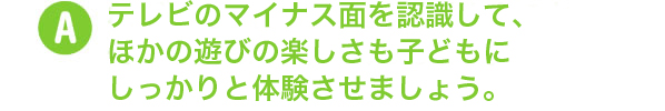 テレビのマイナス面を認識して、ほかの遊びの楽しさも子どもにしっかりと体験させましょう。