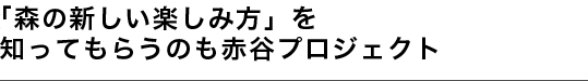 「森の新しい楽しみ方」を知ってもらうのも赤谷プロジェクト