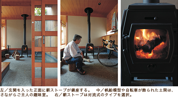 左/玄関を入った正面に薪ストーブが鎮座する。 中/帆船模型や自転車が飾られた土間は、さながらご主人の趣味室。 右/薪ストーブは対流式のタイプを選択。 左/玄関を入った正面に薪ストーブが鎮座する。 中/帆船模型や自転車が飾られた土間は、さながらご主人の趣味室。 右/薪ストーブは対流式のタイプを選択。