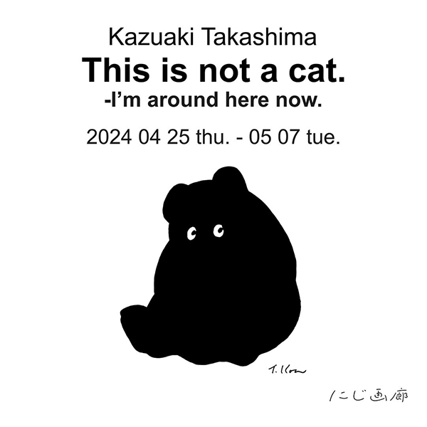 にじ画廊　髙島一精 個展「This is not a cat. - I’m around here now.」