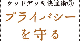 ウッドデッキ快適術③　プライバシーを守る